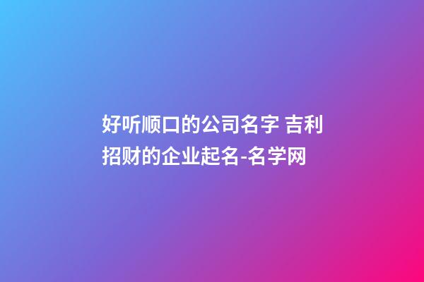 好听顺口的公司名字 吉利招财的企业起名-名学网-第1张-公司起名-玄机派